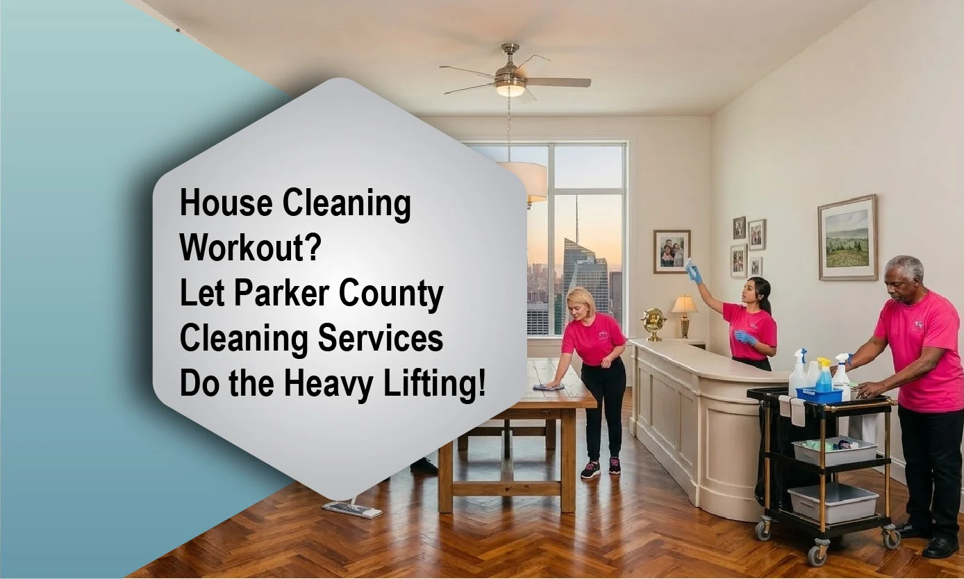 House Cleaning Workout? Let Parker County Cleaning Services Do the Heavy Lifting!